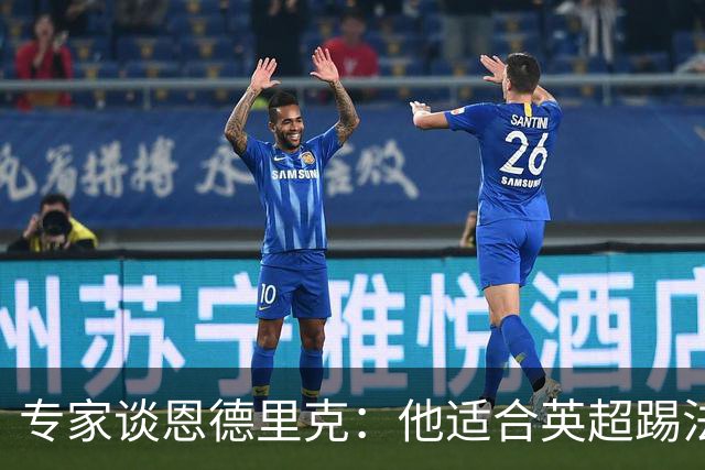 专家谈恩德里克：他适合英超踢法，英超球队该考虑询问他的情况
