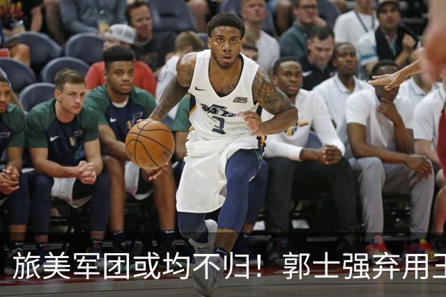 旅美军团或均不归！郭士强弃用王俊杰寒人心 就看赵睿周琦状态了