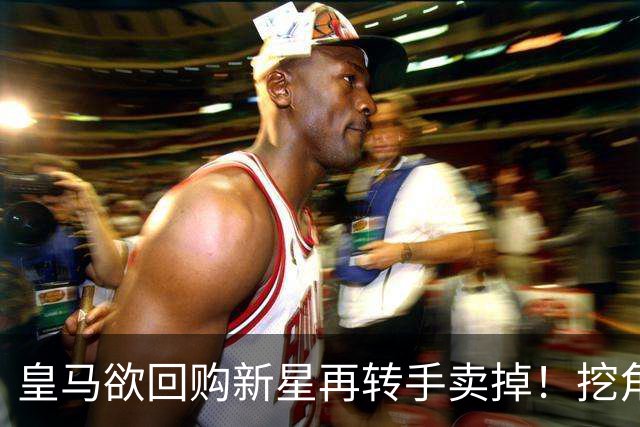 皇马欲回购新星再转手卖掉！挖角切尔西核心