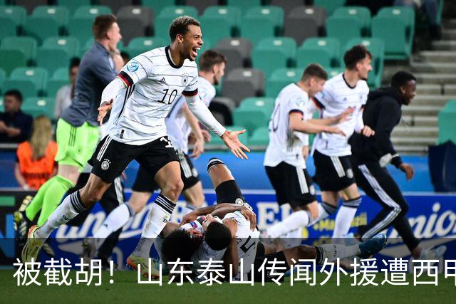 被截胡！山东泰山传闻外援遭西甲豪门争抢，夏窗更换外援再度泡汤