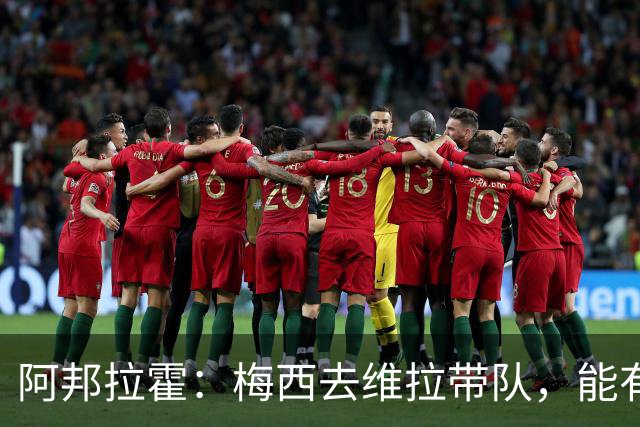 阿邦拉霍：梅西去维拉带队，能有英超冠军和欧冠冠军！